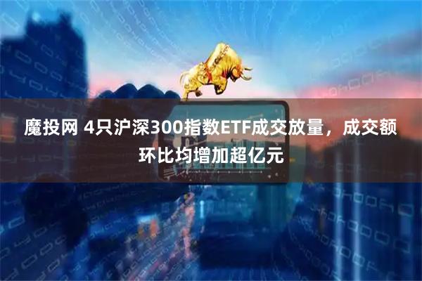 魔投网 4只沪深300指数ETF成交放量，成交额环比均增加超亿元