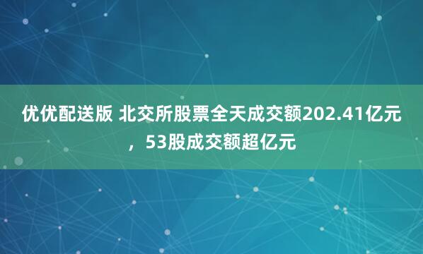 优优配送版 北交所股票全天成交额202.41亿元，53股成交额超亿元