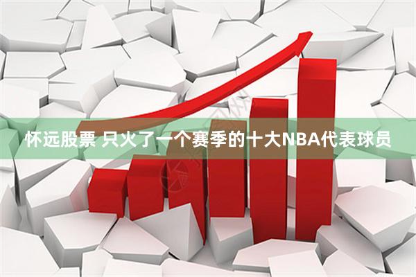 怀远股票 只火了一个赛季的十大NBA代表球员