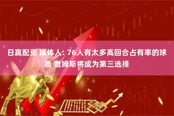 日赢配资 媒体人: 76人有太多高回合占有率的球员 詹姆斯将成为第三选择