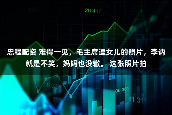 忠程配资 难得一见，毛主席逗女儿的照片，李讷就是不笑，妈妈也没辙。 这张照片拍