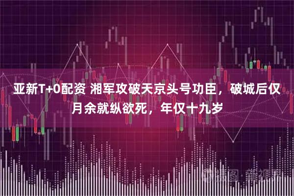 亚新T+0配资 湘军攻破天京头号功臣，破城后仅月余就纵欲死，年仅十九岁