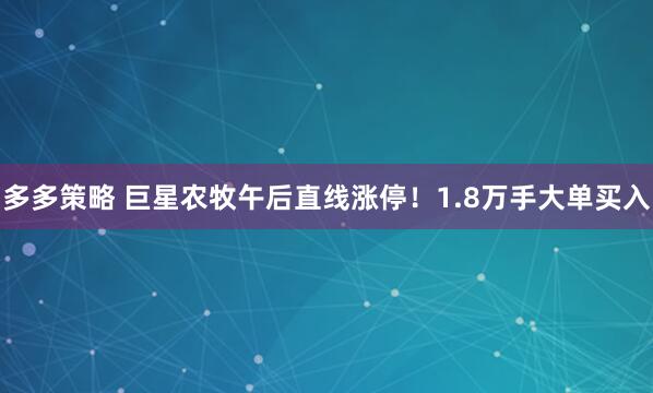 多多策略 巨星农牧午后直线涨停！1.8万手大单买入