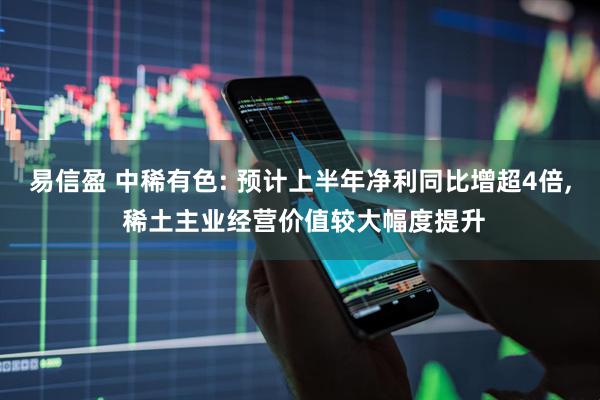 易信盈 中稀有色: 预计上半年净利同比增超4倍, 稀土主业经营价值较大幅度提升