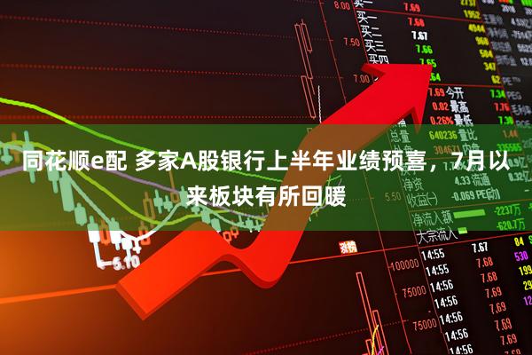 同花顺e配 多家A股银行上半年业绩预喜，7月以来板块有所回暖