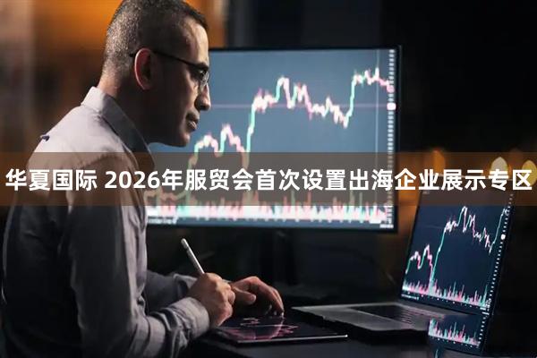 华夏国际 2026年服贸会首次设置出海企业展示专区