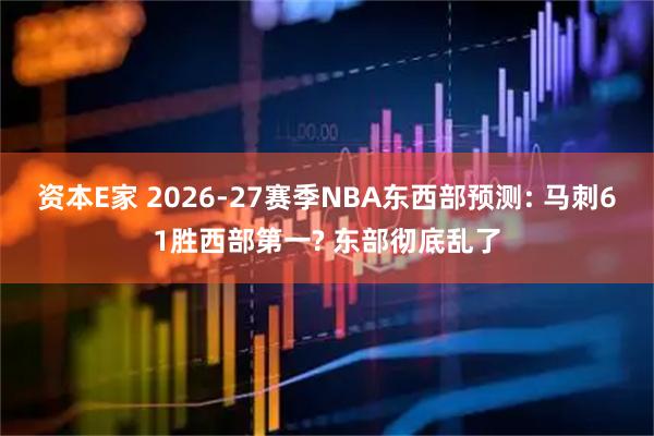 资本E家 2026-27赛季NBA东西部预测: 马刺61胜西部第一? 东部彻底乱了