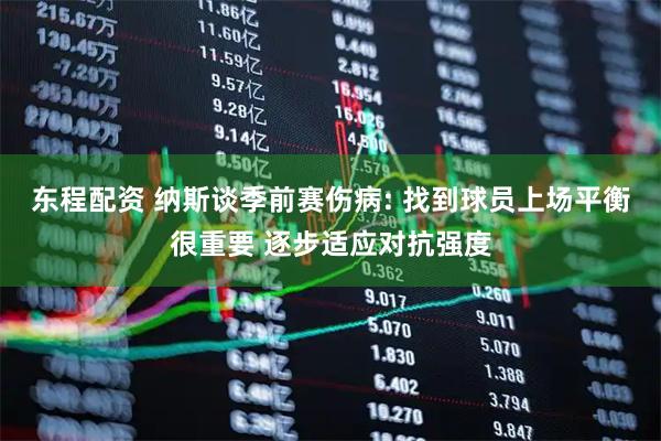 东程配资 纳斯谈季前赛伤病: 找到球员上场平衡很重要 逐步适应对抗强度