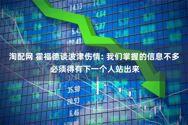 淘配网 霍福德谈波津伤情: 我们掌握的信息不多 必须得有下一个人站出来