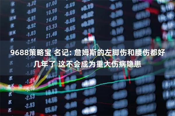 9688策略宝 名记: 詹姆斯的左脚伤和腰伤都好几年了 这不会成为重大伤病隐患